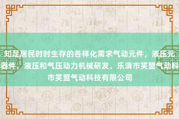 知足居民时时生存的各样化需求气动元件，液压元件，电子元器件，液压和气压动力机械研发，乐清市笑盟气动科技有限公司