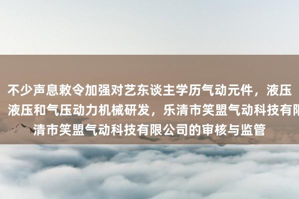 不少声息敕令加强对艺东谈主学历气动元件，液压元件，电子元器件，液压和气压动力机械研发，乐清市笑盟气动科技有限公司的审核与监管
