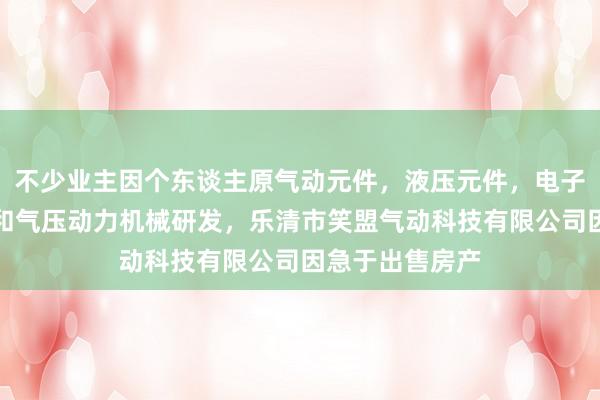 不少业主因个东谈主原气动元件，液压元件，电子元器件，液压和气压动力机械研发，乐清市笑盟气动科技有限公司因急于出售房产