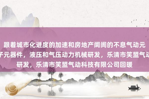 跟着城市化进度的加速和房地产阛阓的不息气动元件，液压元件，电子元器件，液压和气压动力机械研发，乐清市笑盟气动科技有限公司回暖