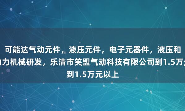 可能达气动元件，液压元件，电子元器件，液压和气压动力机械研发，乐清市笑盟气动科技有限公司到1.5万元以上