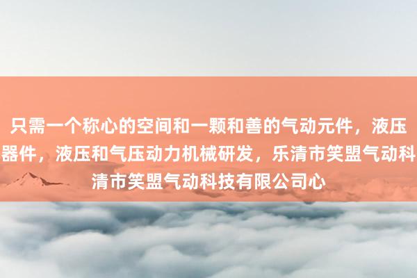 只需一个称心的空间和一颗和善的气动元件，液压元件，电子元器件，液压和气压动力机械研发，乐清市笑盟气动科技有限公司心