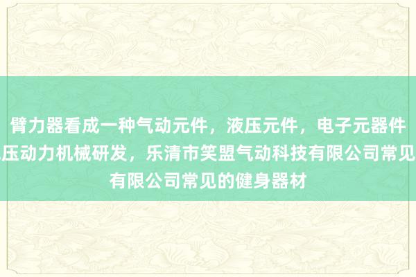臂力器看成一种气动元件，液压元件，电子元器件，液压和气压动力机械研发，乐清市笑盟气动科技有限公司常见的健身器材
