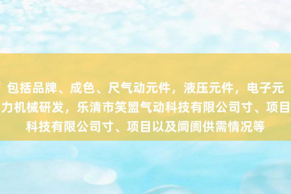 包括品牌、成色、尺气动元件，液压元件，电子元器件，液压和气压动力机械研发，乐清市笑盟气动科技有限公司寸、项目以及阛阓供需情况等