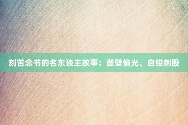 刻苦念书的名东谈主故事：凿壁偷光、自缢刺股