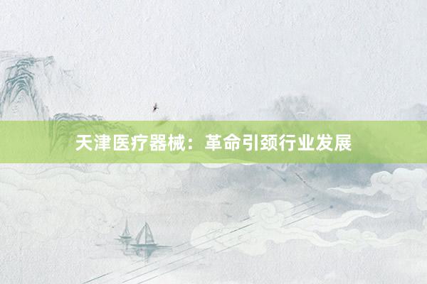 天津医疗器械：革命引颈行业发展