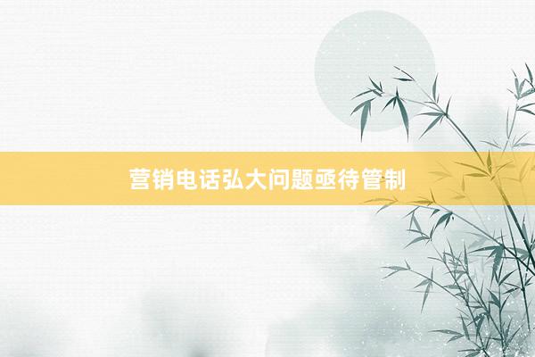 营销电话弘大问题亟待管制